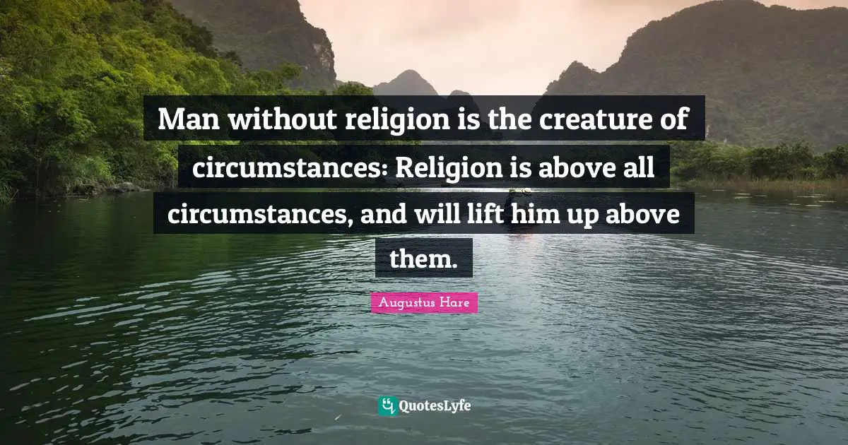 Man without religion is the creature of circumstances: Religion is above all circumstances, and will lift him up above them.