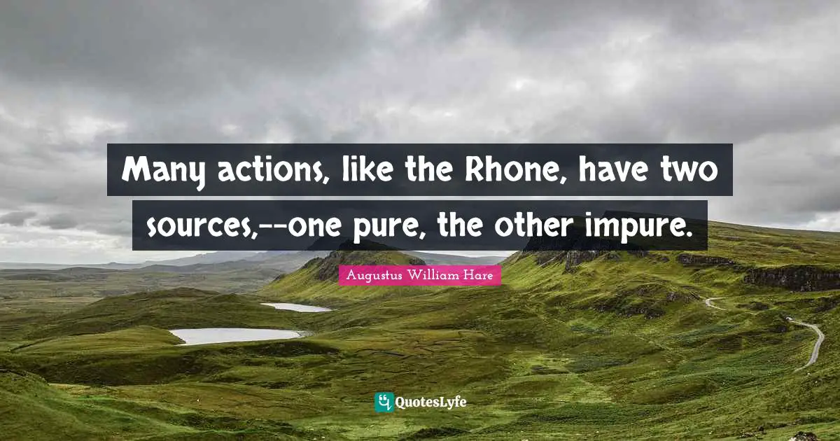 Augustus William Hare Quotes: "Many actions, like the Rhone, have two sources,--one pure, the other impure."