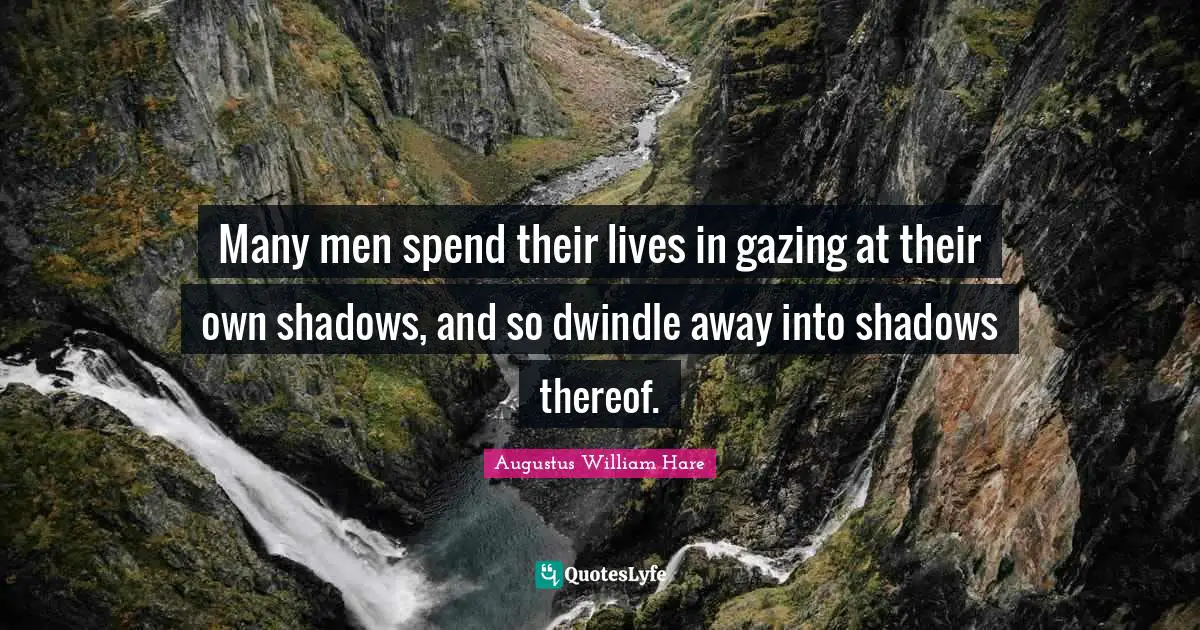 Many men spend their lives in gazing at their own shadows, and so dwindle away into shadows thereof.