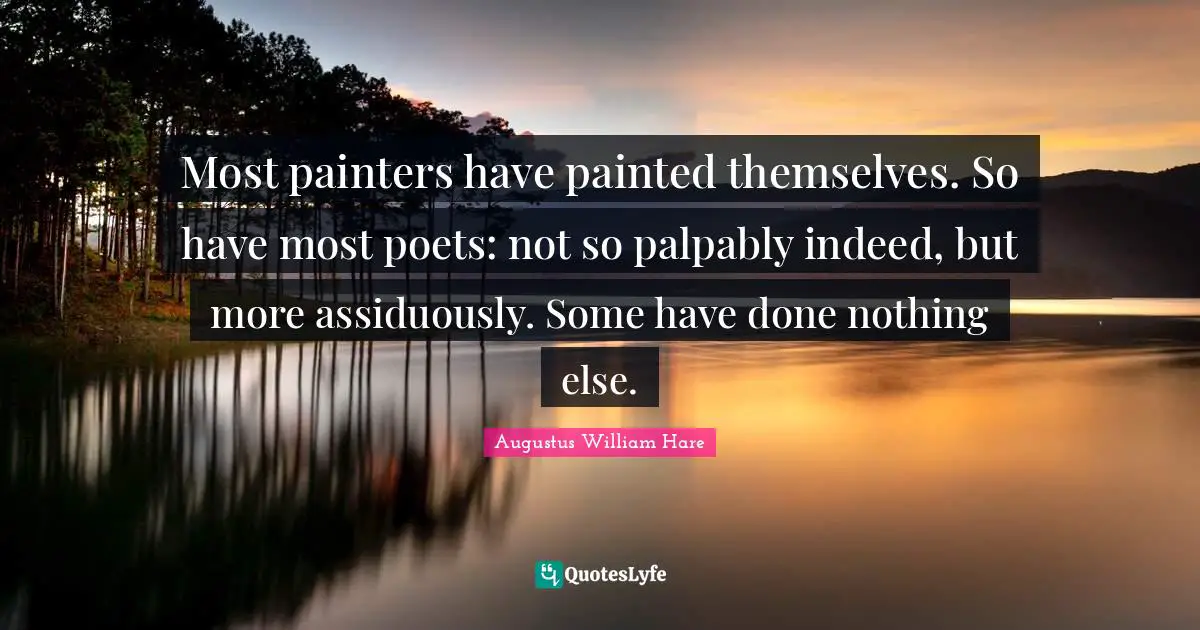 Augustus William Hare Quotes: "Most painters have painted themselves. So have most poets: not so palpably indeed, but more assiduously. Some have done nothing else."