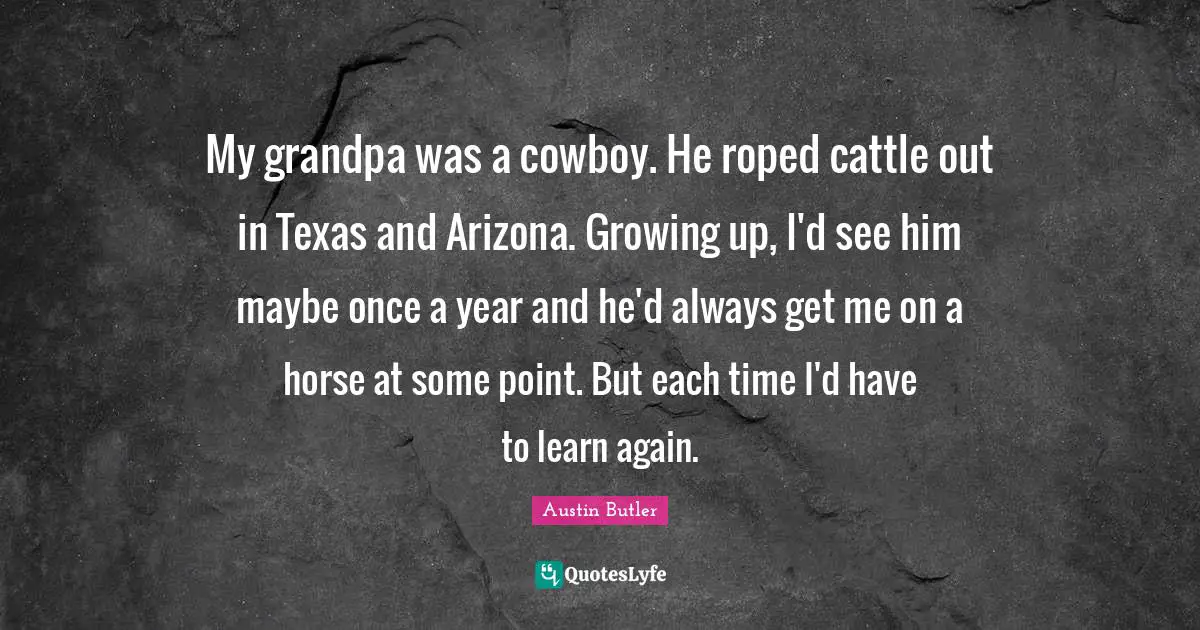 My grandpa was a cowboy. He roped cattle out in Texas and Arizona. Growing up, I'd see him maybe once a year and he'd always get me on a horse at some point. But each time I'd have to learn again.