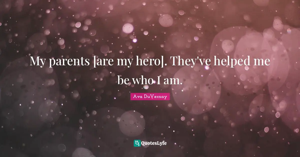 My parents [are my hero]. They've helped me be who I am.