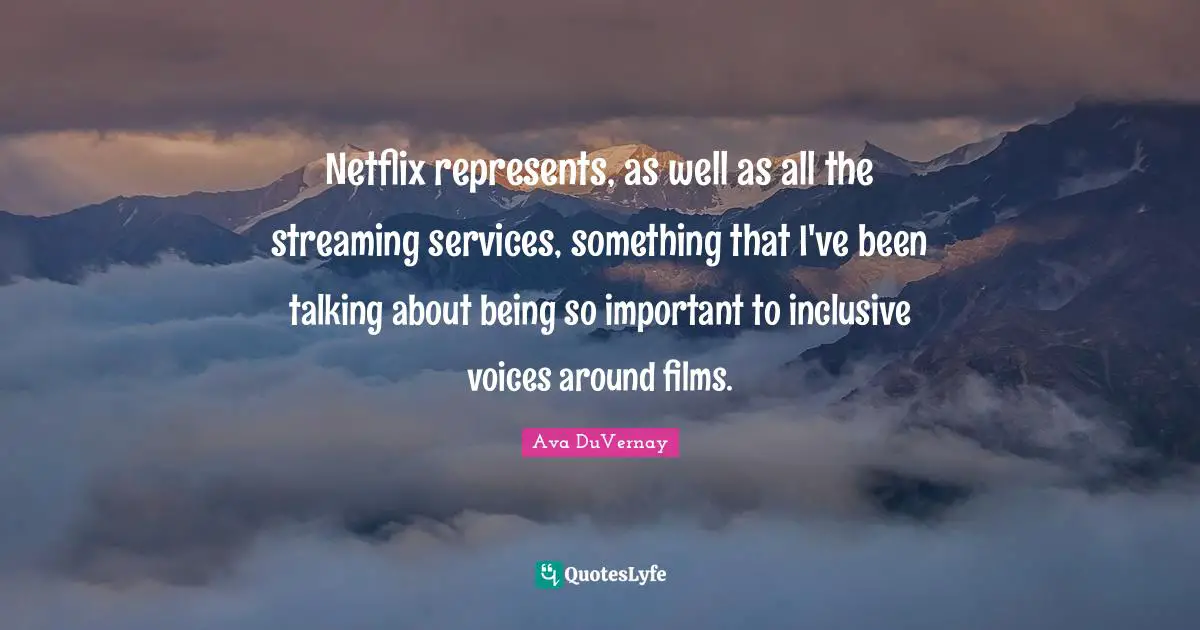Netflix represents, as well as all the streaming services, something that I've been talking about being so important to inclusive voices around films.