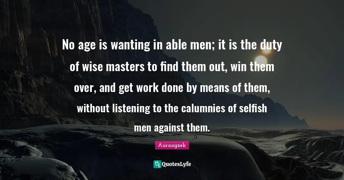 Selfish Quotes: "No age is wanting in able men; it is the duty of wise masters to find them out, win them over, and get work done by means of them, without listening to the calumnies of selfish men against them."
