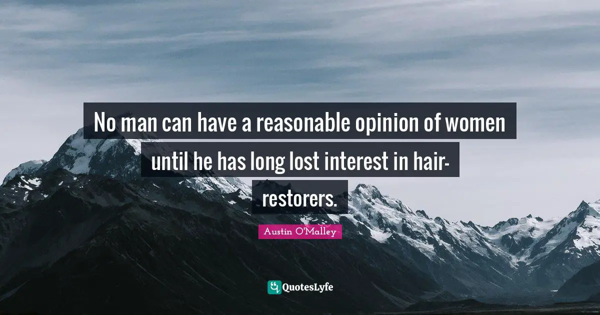 No man can have a reasonable opinion of women until he has long lost interest in hair-restorers.