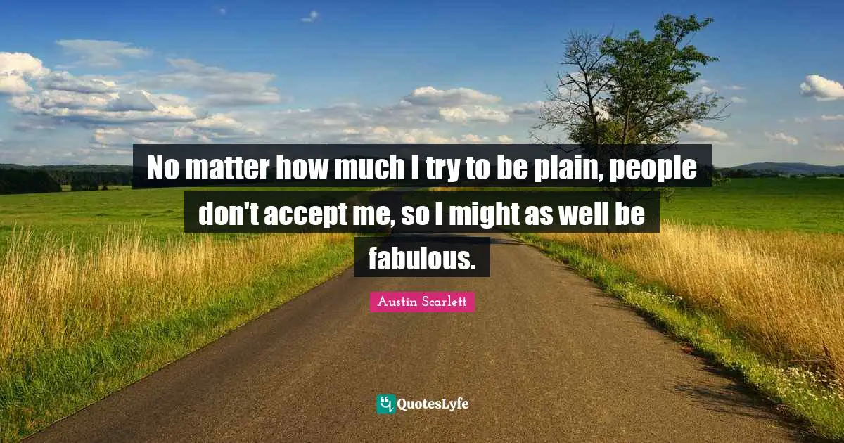 No matter how much I try to be plain, people don't accept me, so I might as well be fabulous.