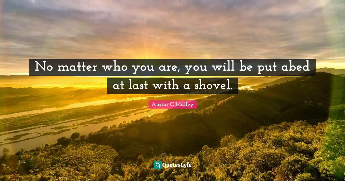 No matter who you are, you will be put abed at last with a shovel.