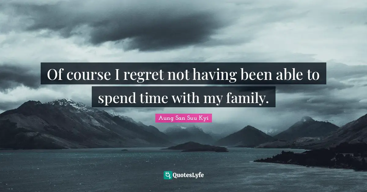 Of course I regret not having been able to spend time with my family.