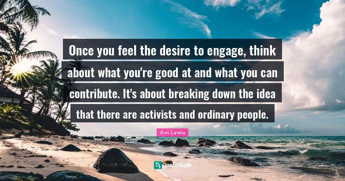 Once you feel the desire to engage, think about what you're good at and what you can contribute. It's about breaking down the idea that there are activists and ordinary people.