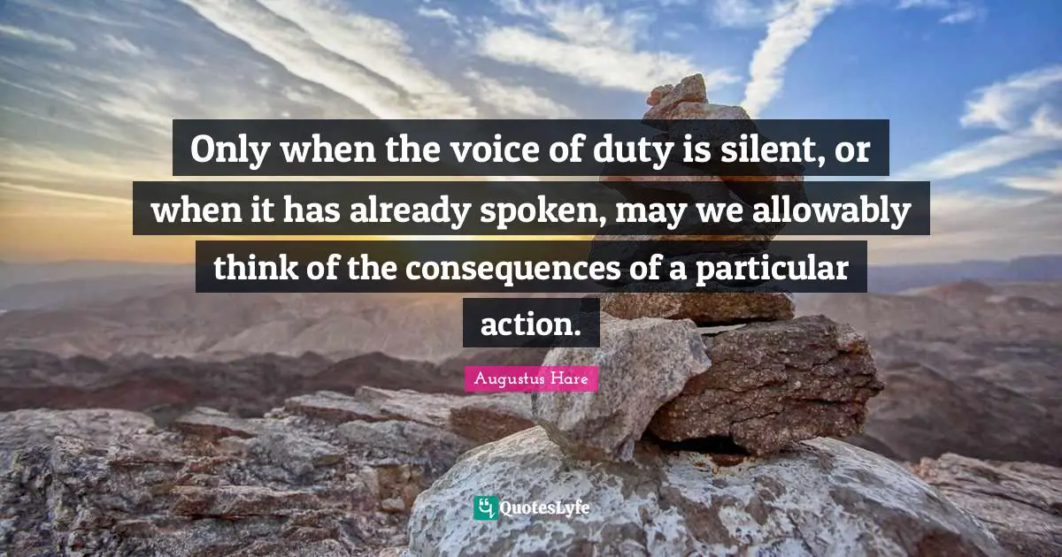 Only when the voice of duty is silent, or when it has already spoken, may we allowably think of the consequences of a particular action.
