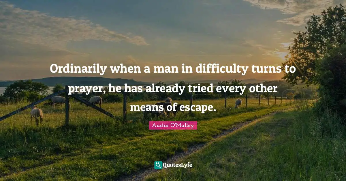 Ordinarily when a man in difficulty turns to prayer, he has already tried every other means of escape.