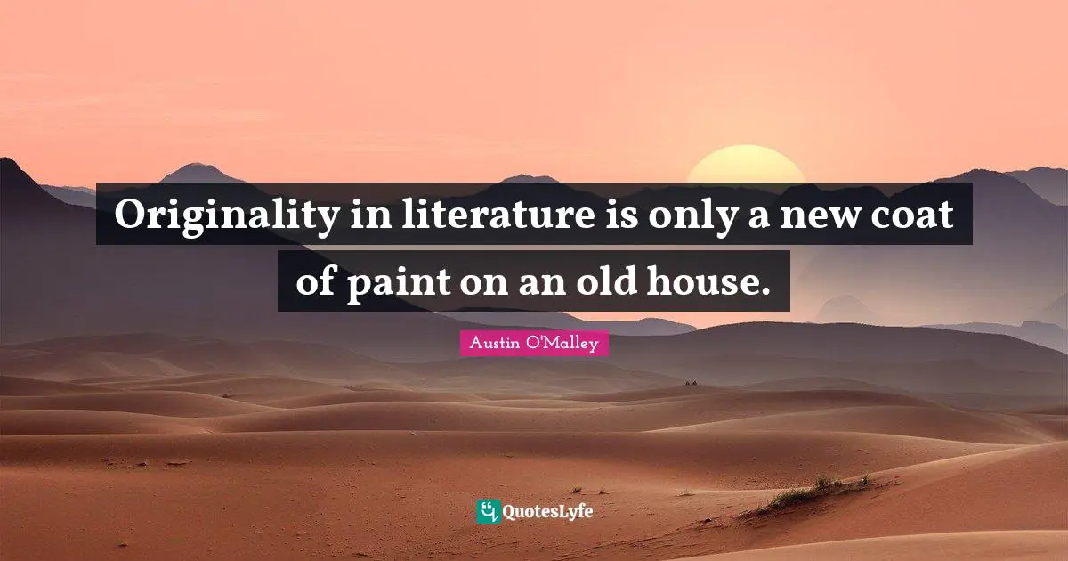 Originality in literature is only a new coat of paint on an old house.