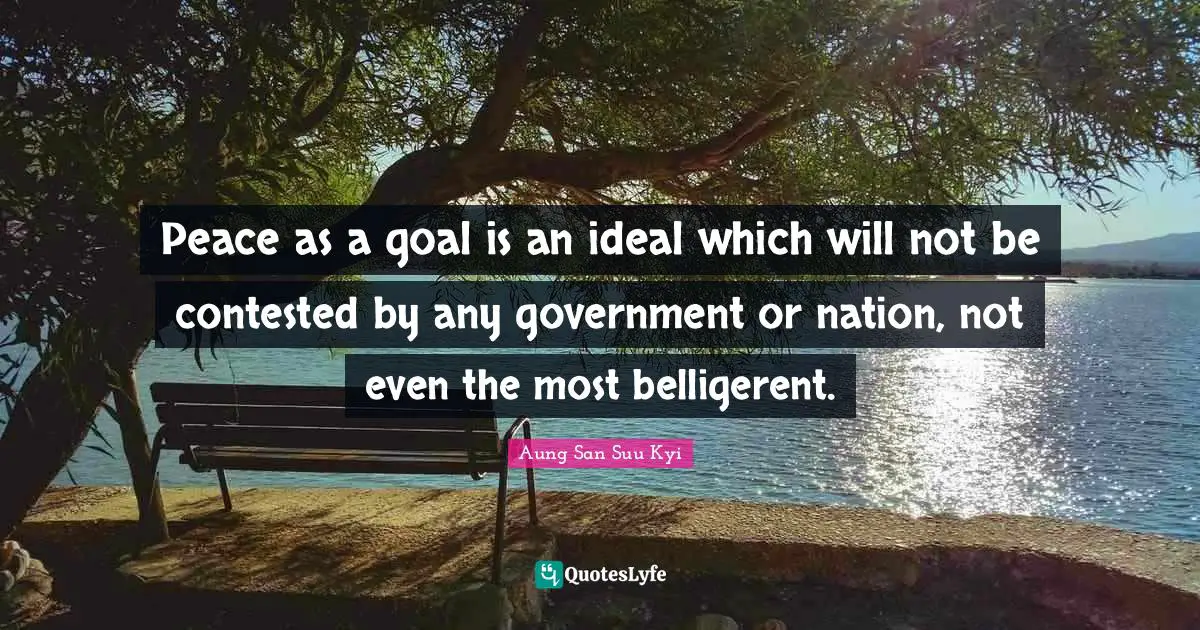Peace as a goal is an ideal which will not be contested by any government or nation, not even the most belligerent.