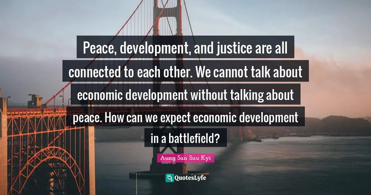 Economic Development Quotes: "Peace, development, and justice are all connected to each other. We cannot talk about economic development without talking about peace. How can we expect economic development in a battlefield?"