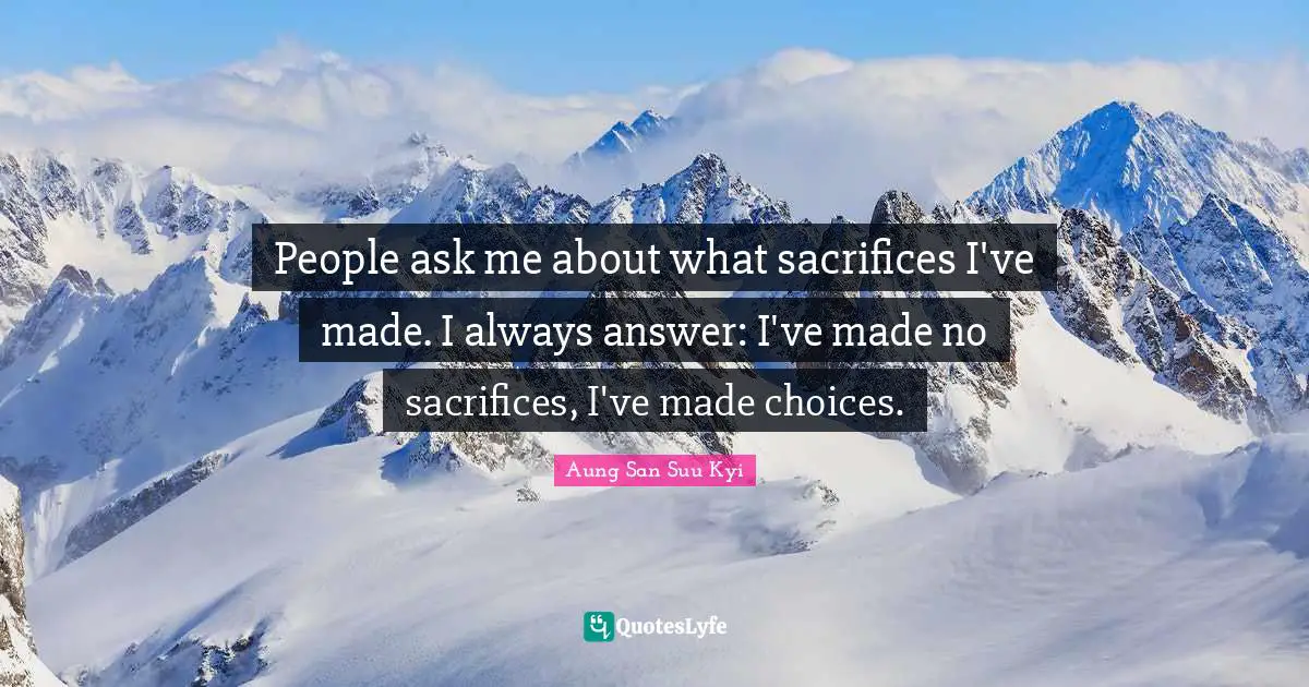 People ask me about what sacrifices I've made. I always answer: I've made no sacrifices, I've made choices.