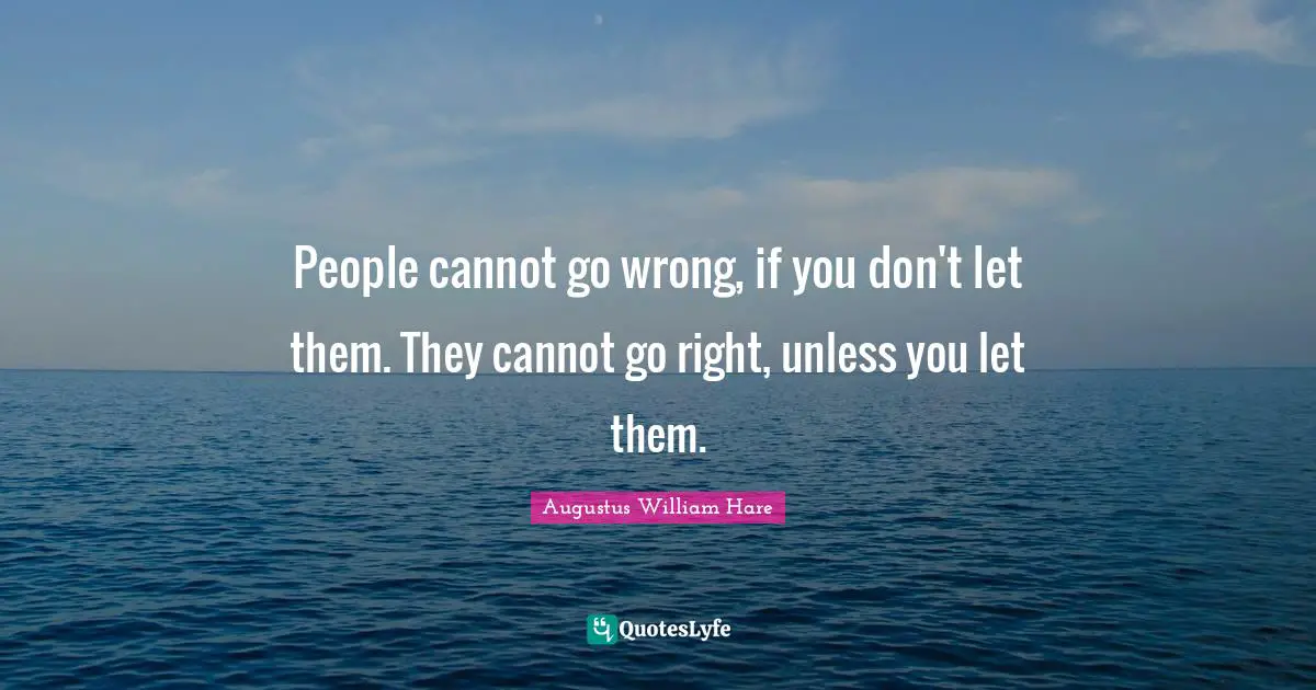 Wise Words Quotes: "People cannot go wrong, if you don't let them. They cannot go right, unless you let them."