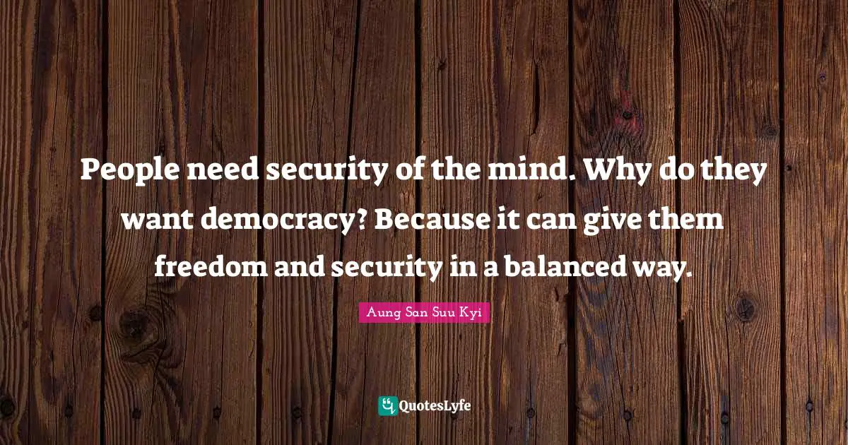 People need security of the mind. Why do they want democracy? Because it can give them freedom and security in a balanced way.