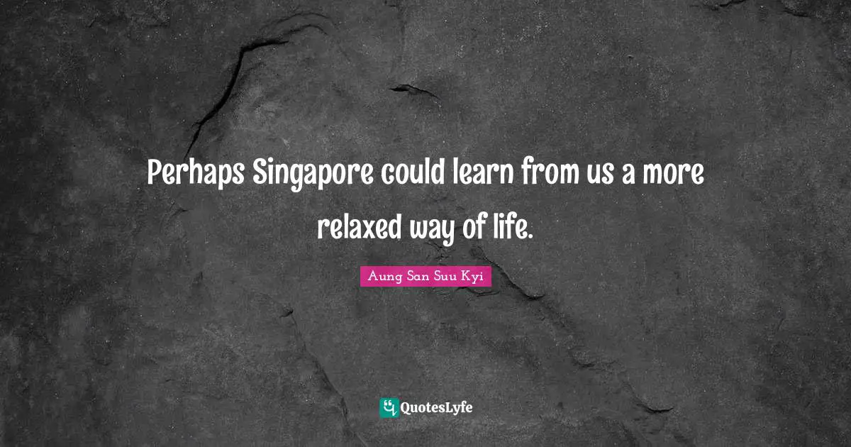 Perhaps Singapore could learn from us a more relaxed way of life.