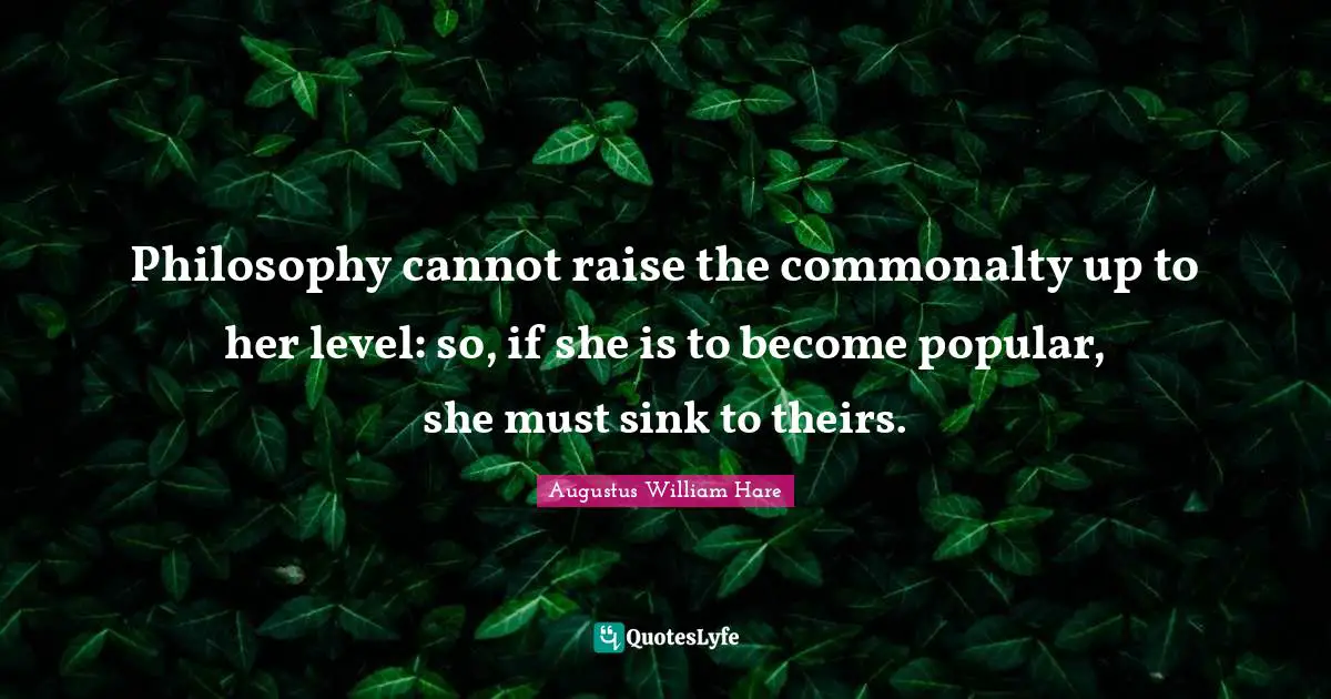 Augustus William Hare Quotes: "Philosophy cannot raise the commonalty up to her level: so, if she is to become popular, she must sink to theirs."
