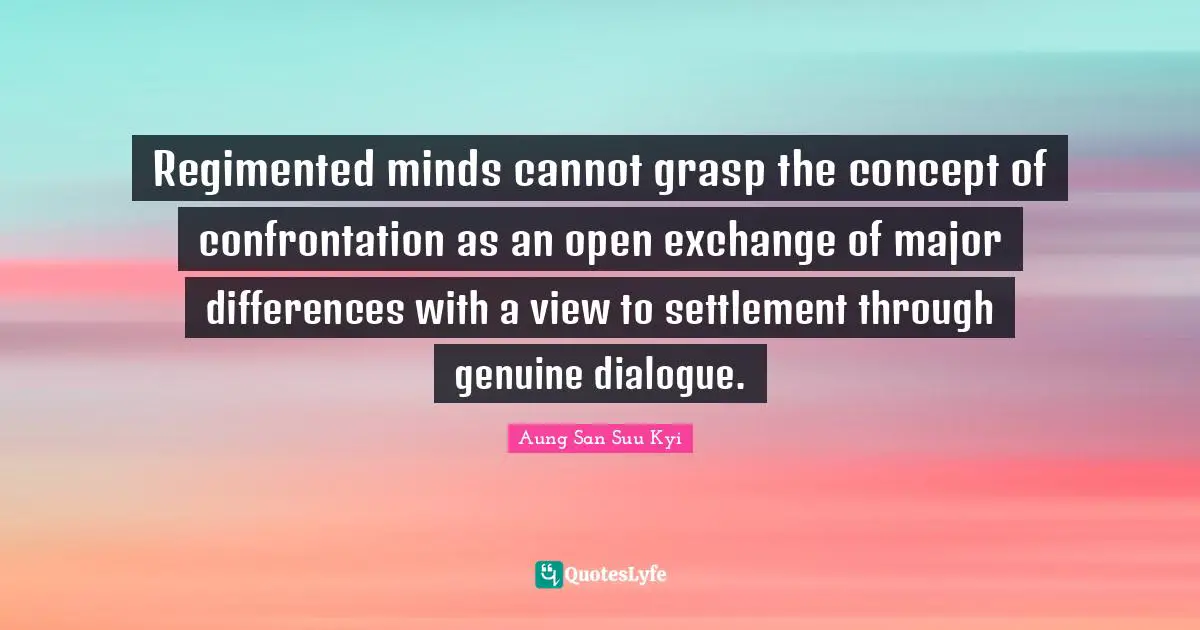 Regimented minds cannot grasp the concept of confrontation as an open exchange of major differences with a view to settlement through genuine dialogue.