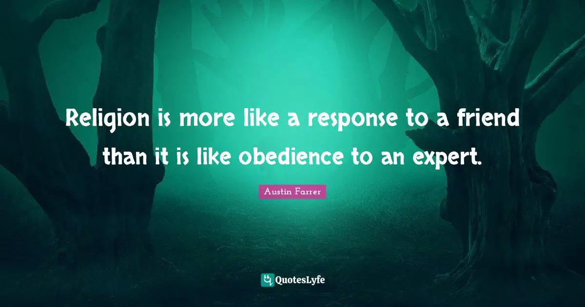 Religion is more like a response to a friend than it is like obedience to an expert.