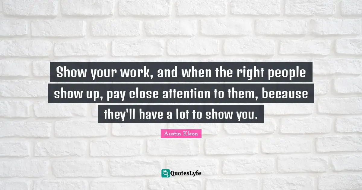 Show your work, and when the right people show up, pay close attention to them, because they'll have a lot to show you.