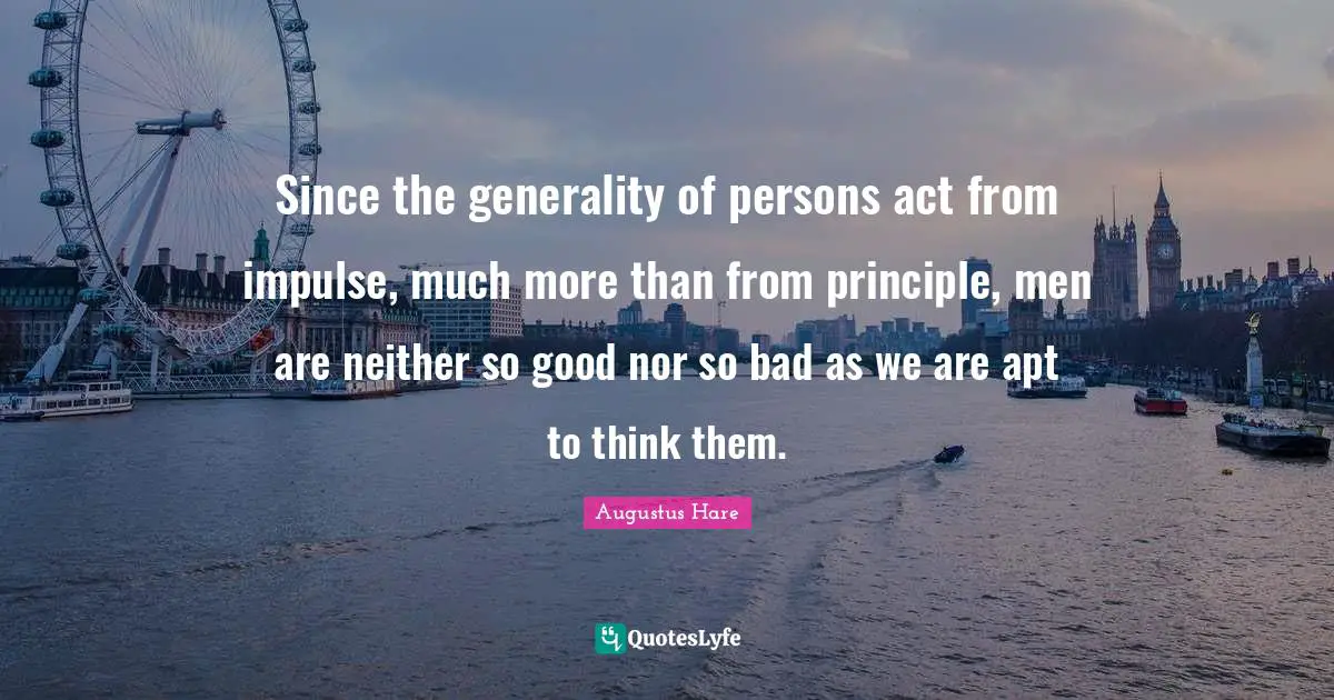 Since the generality of persons act from impulse, much more than from principle, men are neither so good nor so bad as we are apt to think them.