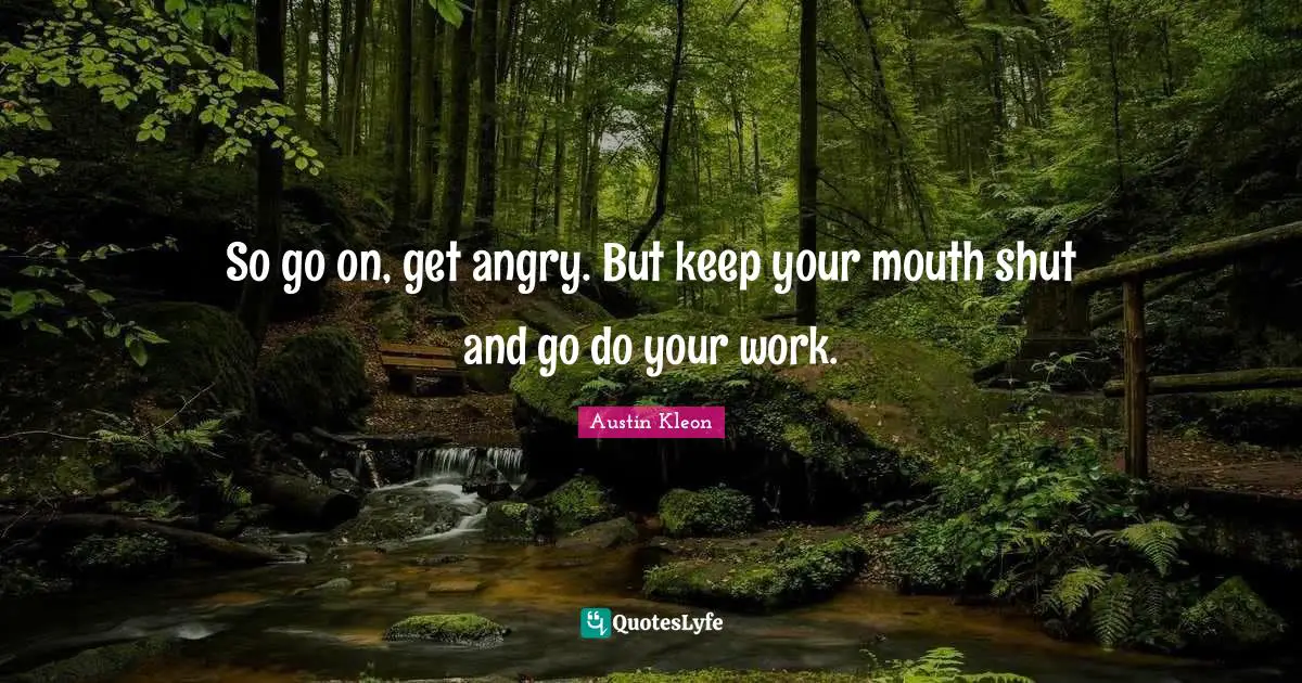 So go on, get angry. But keep your mouth shut and go do your work.
