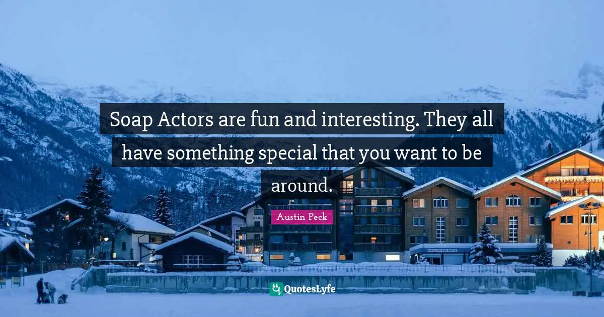Soap Actors are fun and interesting. They all have something special that you want to be around.