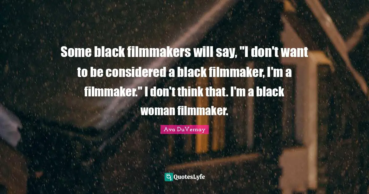 Some black filmmakers will say, "I don't want to be considered a black filmmaker, I'm a filmmaker." I don't think that. I'm a black woman filmmaker.