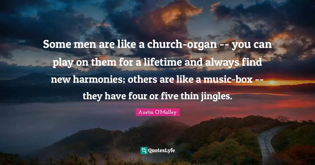 Some men are like a church-organ -- you can play on them for a lifetime and always find new harmonies; others are like a music-box -- they have four or five thin jingles.