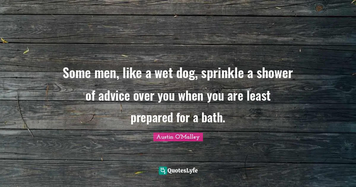 Some men, like a wet dog, sprinkle a shower of advice over you when you are least prepared for a bath.
