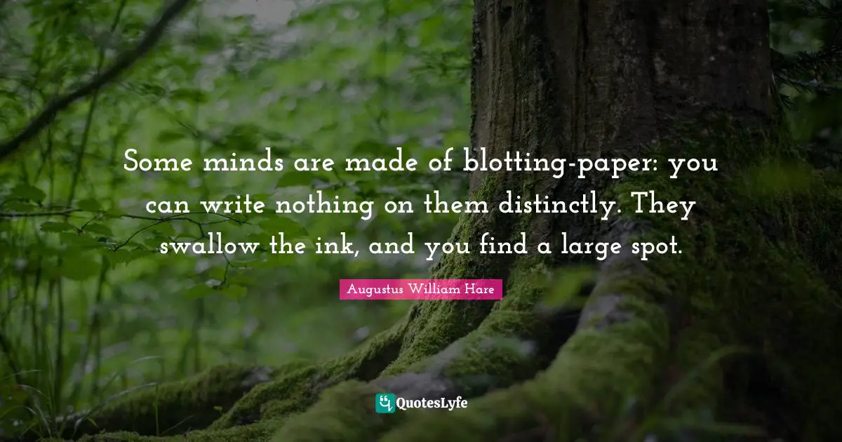 Augustus William Hare Quotes: "Some minds are made of blotting-paper: you can write nothing on them distinctly. They swallow the ink, and you find a large spot."