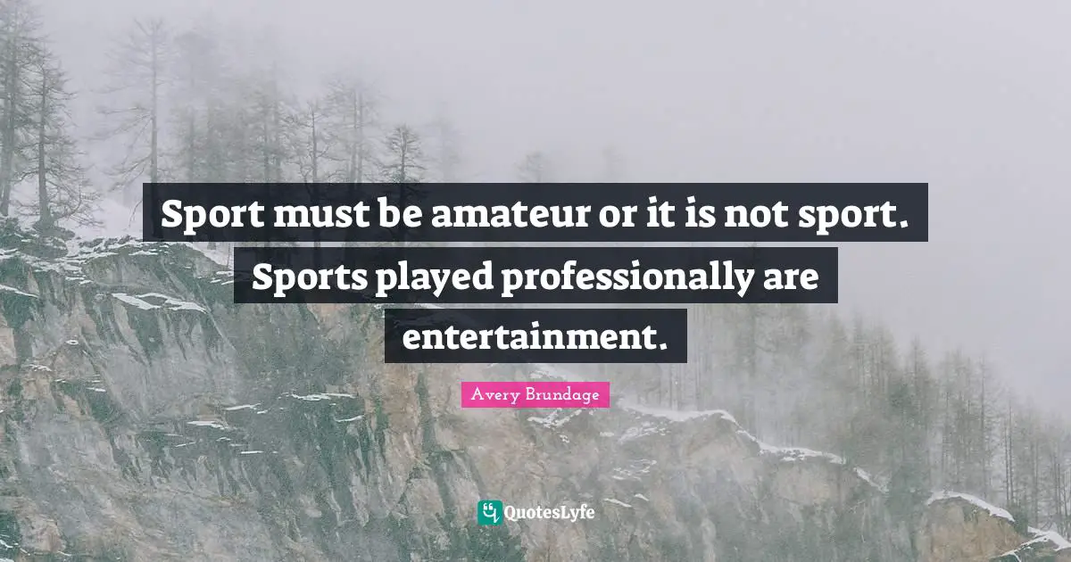 Sport must be amateur or it is not sport. Sports played professionally are entertainment.