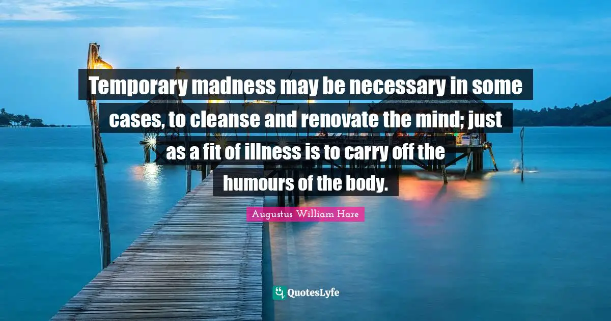 Augustus William Hare Quotes: "Temporary madness may be necessary in some cases, to cleanse and renovate the mind; just as a fit of illness is to carry off the humours of the body."