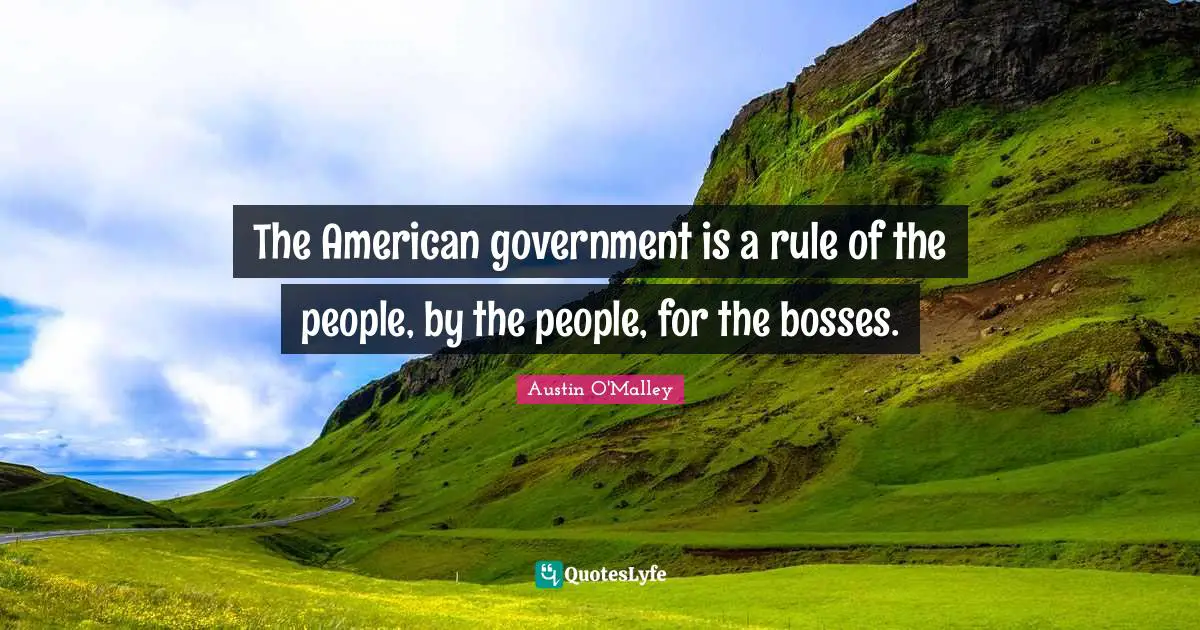 The American government is a rule of the people, by the people, for the bosses.