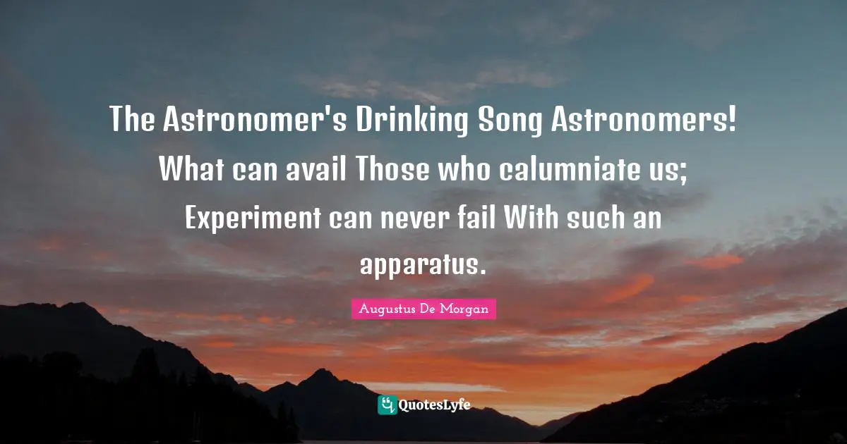 The Astronomer's Drinking Song Astronomers! What can avail Those who calumniate us; Experiment can never fail With such an apparatus.