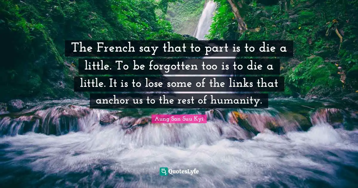The French say that to part is to die a little. To be forgotten too is to die a little. It is to lose some of the links that anchor us to the rest of humanity.