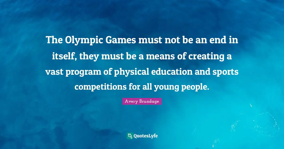The Olympic Games must not be an end in itself, they must be a means of creating a vast program of physical education and sports competitions for all young people.