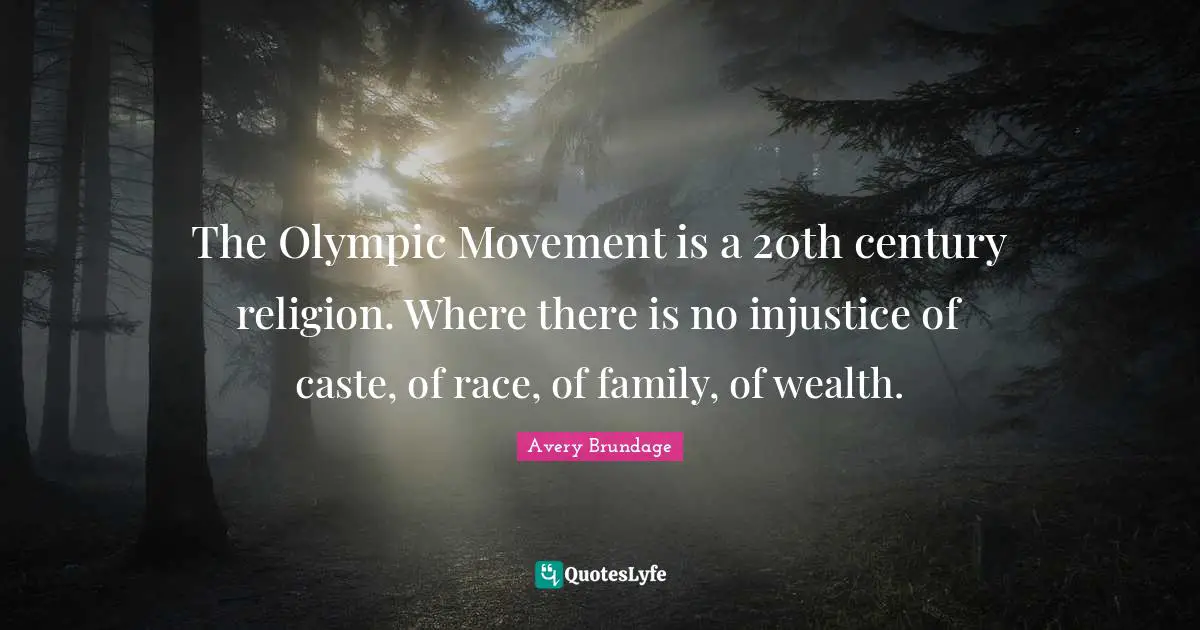 The Olympic Movement is a 20th century religion. Where there is no injustice of caste, of race, of family, of wealth.