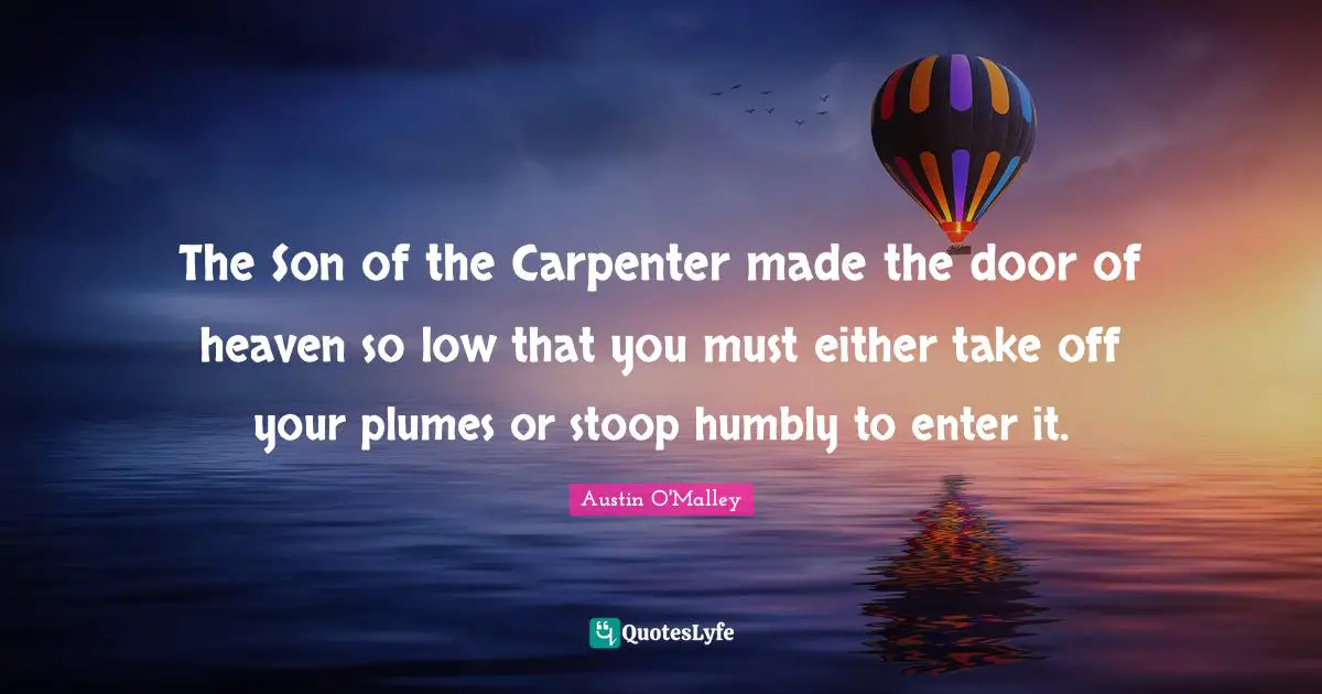 The Son of the Carpenter made the door of heaven so low that you must either take off your plumes or stoop humbly to enter it.