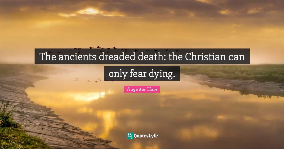 The ancients dreaded death: the Christian can only fear dying.