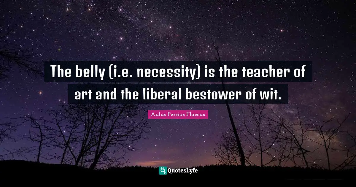 The belly (i.e. necessity) is the teacher of art and the liberal bestower of wit.