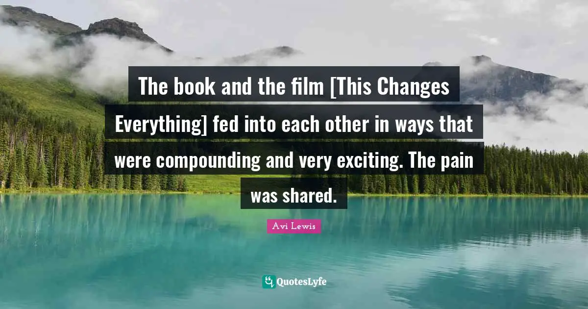 The book and the film [This Changes Everything] fed into each other in ways that were compounding and very exciting. The pain was shared.