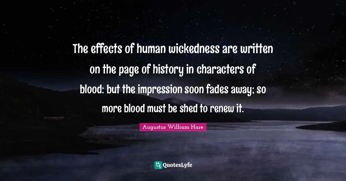 Augustus William Hare Quotes: "The effects of human wickedness are written on the page of history in characters of blood: but the impression soon fades away; so more blood must be shed to renew it."