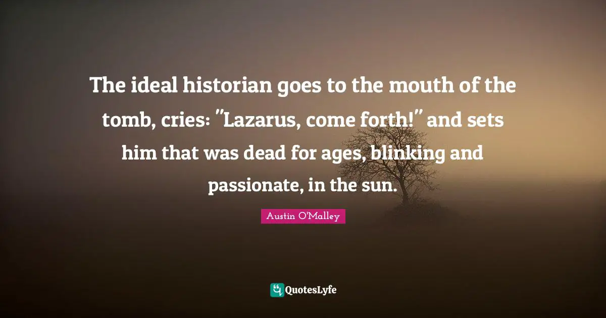 Lazarus Quotes: "The ideal historian goes to the mouth of the tomb, cries: "Lazarus, come forth!" and sets him that was dead for ages, blinking and passionate, in the sun."
