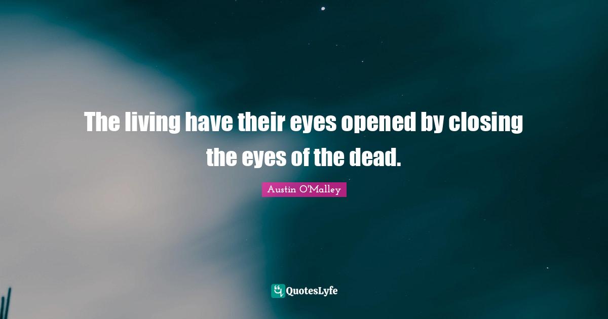 The living have their eyes opened by closing the eyes of the dead.
