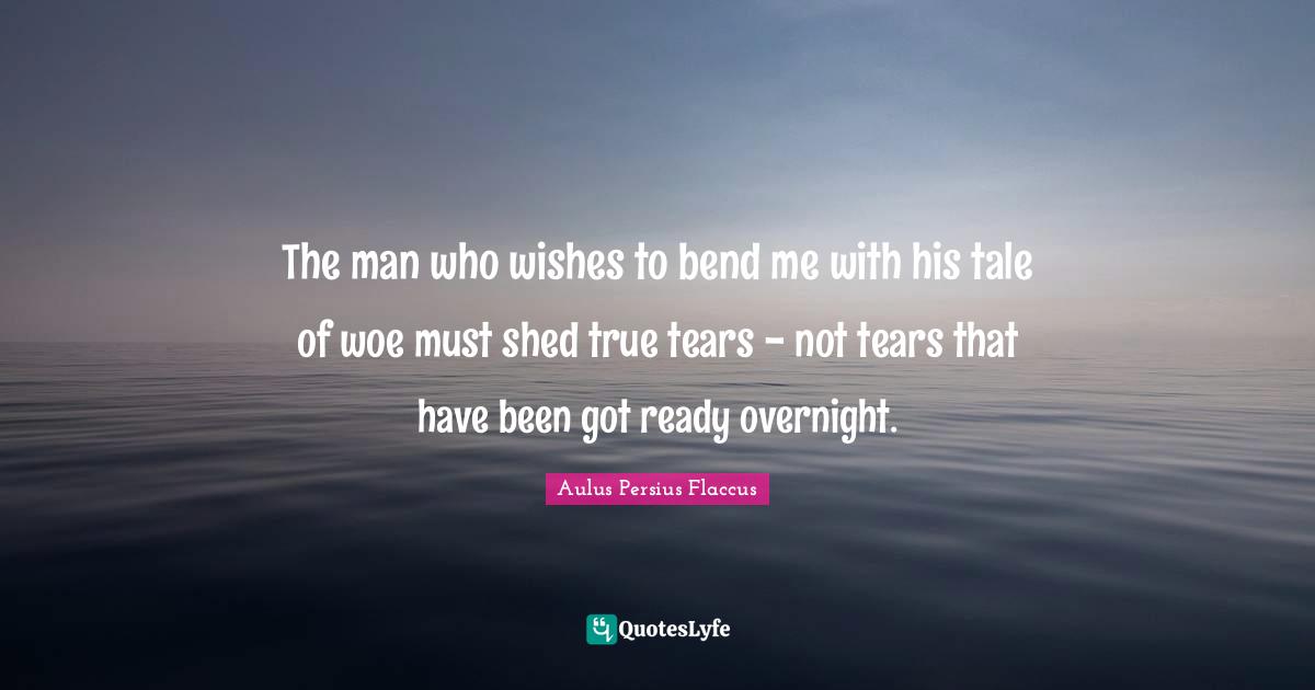 Aulus Persius Flaccus Quotes: "The man who wishes to bend me with his tale of woe must shed true tears - not tears that have been got ready overnight."