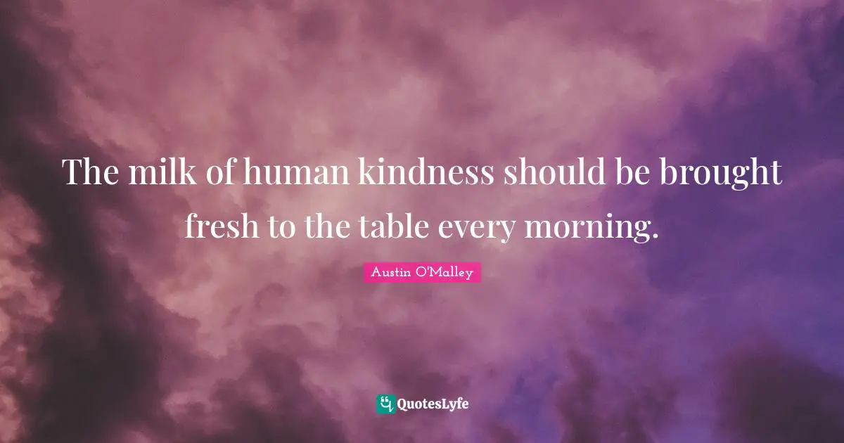 The milk of human kindness should be brought fresh to the table every morning.