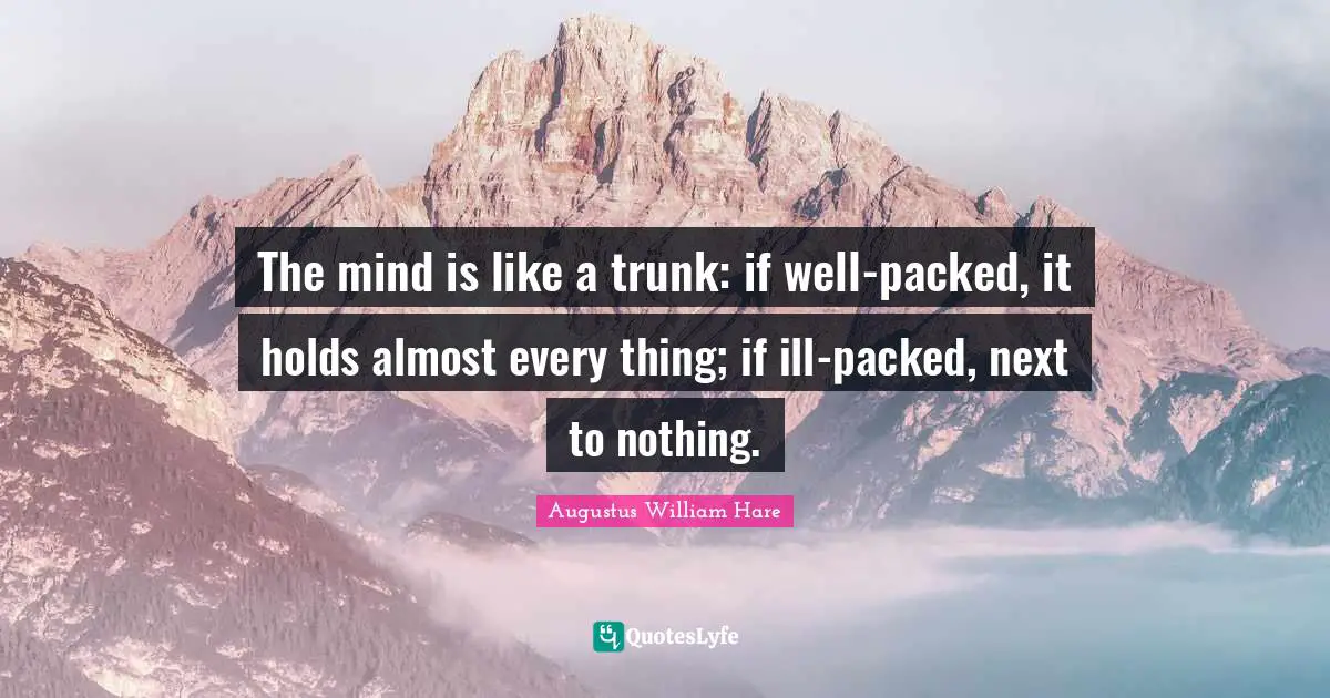 Augustus William Hare Quotes: "The mind is like a trunk: if well-packed, it holds almost every thing; if ill-packed, next to nothing."